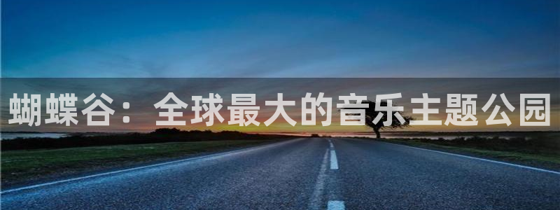 彩客网比分直播即时比分：蝴蝶谷：全球最大的音乐主题公园