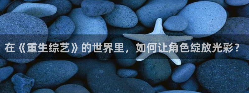彩客网彩客网：在《重生综艺》的世界里，如何让角色绽放光彩？