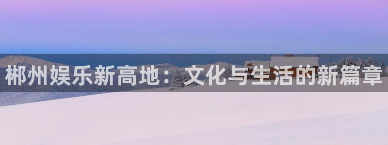 彩客网触屏版计算器：郴州娱乐新高地：文化与生活的新篇章