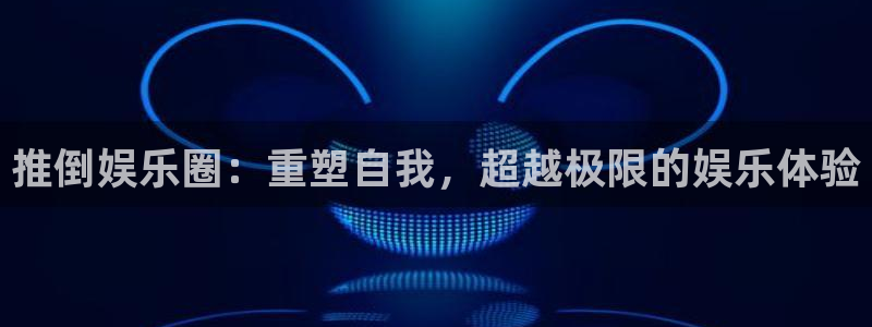 彩客网手机版：推倒娱乐圈：重塑自我，超越极限的娱乐体验